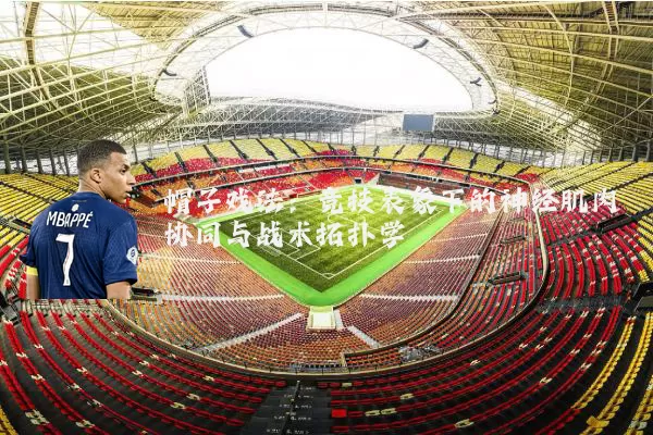 帽子戏法：竞技表象下的神经肌肉协同与战术拓扑学