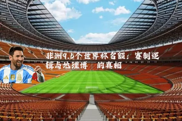 非洲9.5个世界杯名额:赛制逻辑与地理博弈的真相