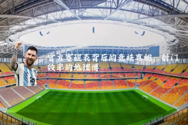 官方赛程表背后的竞技真相:射门效率的地理博弈
