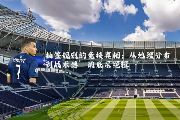 抽签规则的竞技真相:从地理分布到战术博弈的底层逻辑