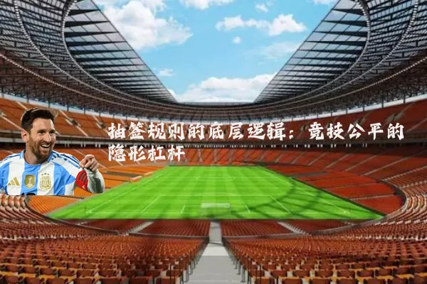 抽签规则的底层逻辑:竞技公平的隐形杠杆