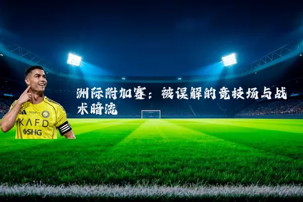 洲际附加赛:被误解的竞技场与战术暗流