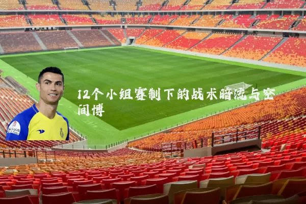 12个小组赛制下的战术暗流与空间博弈