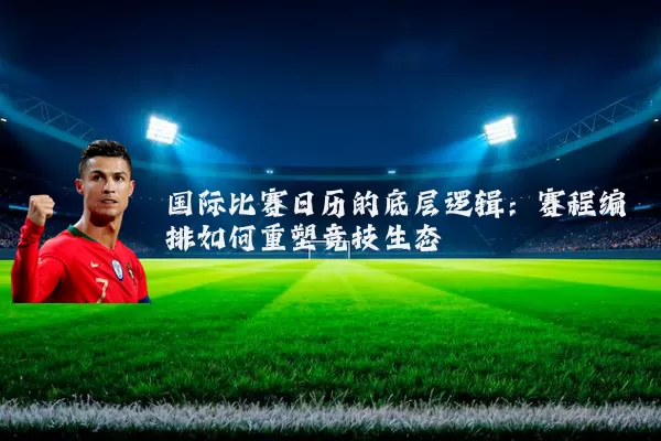 国际比赛日历的底层逻辑:赛程编排如何重塑竞技生态