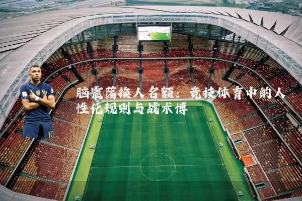 脑震荡换人名额：竞技体育中的人性化规则与战术博弈