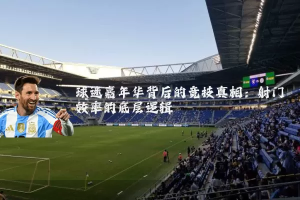 球迷嘉年华背后的竞技真相:射门效率的底层逻辑