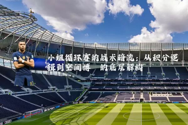 小组循环赛的战术暗流:从积分逻辑到空间博弈的底层解构