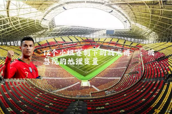 12个小组赛制下的战术博弈:被忽视的地理变量