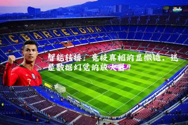 智能转播:竞技真相的显微镜,还是数据幻觉的放大器?