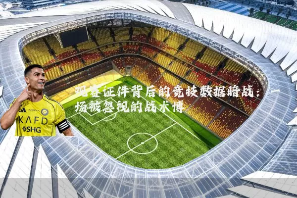观赛证件背后的竞技数据暗战:一场被忽视的战术博弈