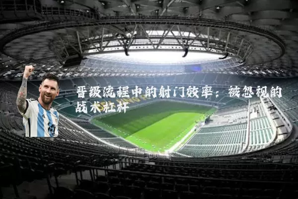 晋级流程中的射门效率：被忽视的战术杠杆