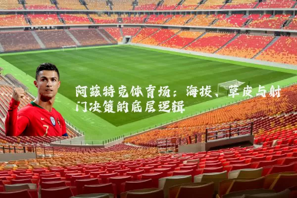 阿兹特克体育场：海拔、草皮与射门决策的底层逻辑