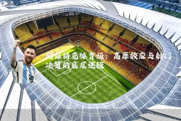 阿兹特克体育场：高原效应与射门决策的底层逻辑