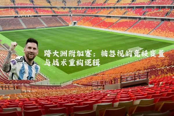 跨大洲附加赛:被忽视的竞技变量与战术重构逻辑