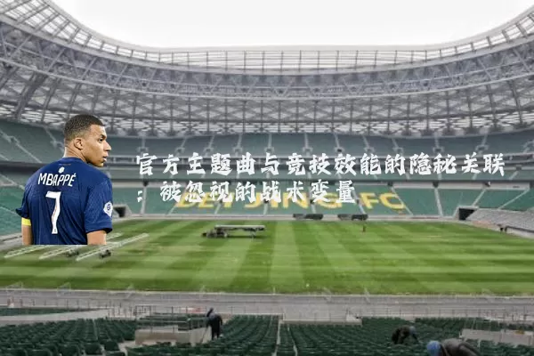 官方主题曲与竞技效能的隐秘关联：被忽视的战术变量