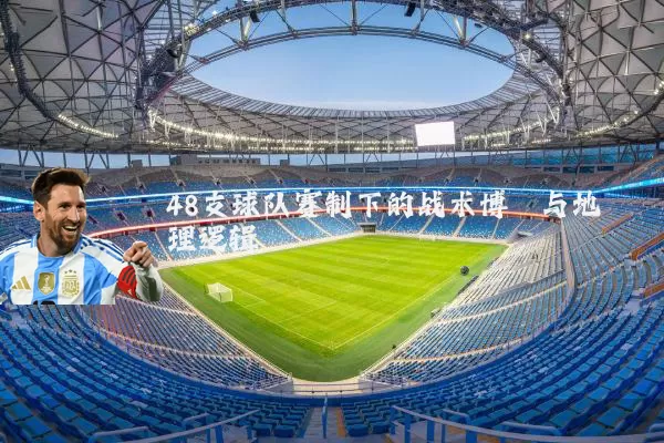 48支球队赛制下的战术博弈与地理逻辑