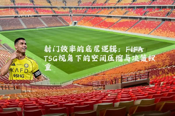 射门效率的底层逻辑：FIFA TSG视角下的空间压缩与决策权重
