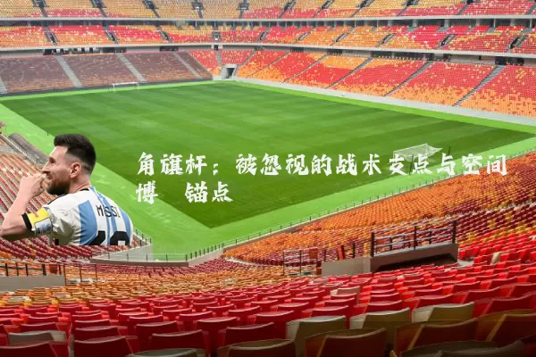 角旗杆：被忽视的战术支点与空间博弈锚点