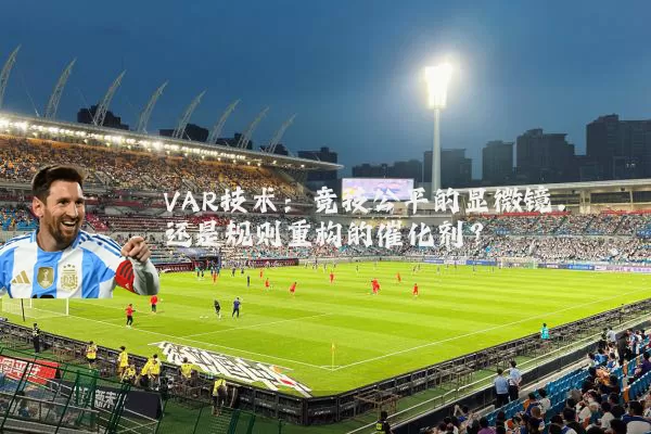 VAR技术:竞技公平的显微镜,还是规则重构的催化剂?